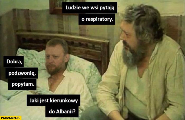 
    Znachor ludzie we wsi pytają o respiratory, Szumowski dobra podzwonię popytam jaki jest kierunkowy do Albanii?