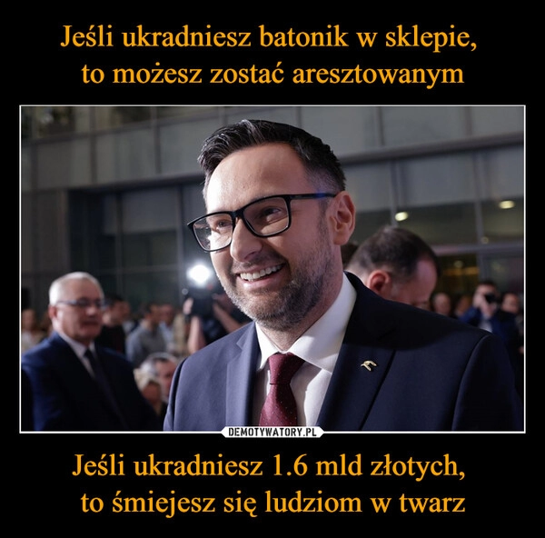 
    Jeśli ukradniesz batonik w sklepie, 
to możesz zostać aresztowanym Jeśli ukradniesz 1.6 mld złotych, 
to śmiejesz się ludziom w twarz