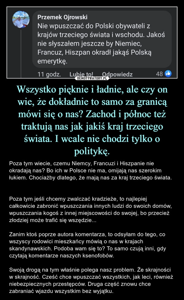 
    Wszystko pięknie i ładnie, ale czy on wie, że dokładnie to samo za granicą mówi się o nas? Zachod i północ też traktują nas jak jakiś kraj trzeciego świata. I wcale nie chodzi tylko o politykę. 