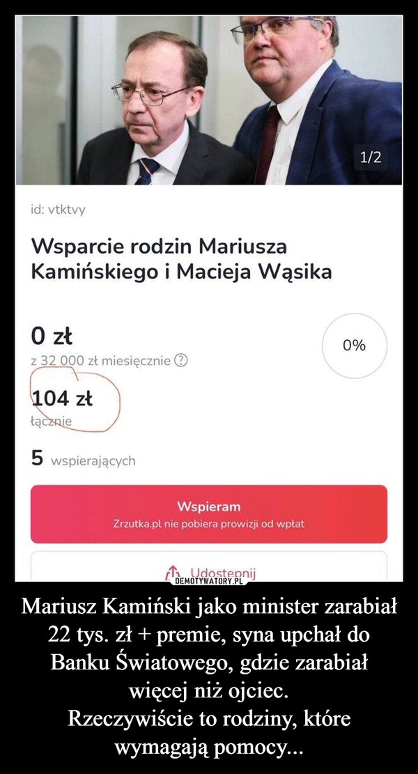 
    Mariusz Kamiński jako minister zarabiał 22 tys. zł + premie, syna upchał do Banku Światowego, gdzie zarabiał więcej niż ojciec.
Rzeczywiście to rodziny, które wymagają pomocy...