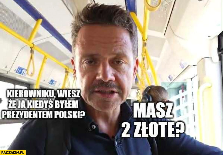 
    Trzaskowski: kierowniku wiesz, że ja kiedyś bylem prezydentem polski? Masz 2 złote?