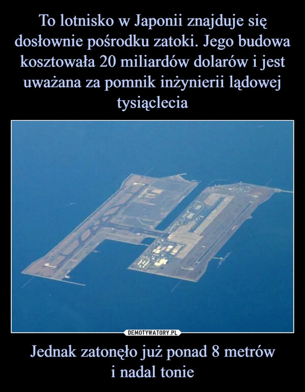 
    To lotnisko w Japonii znajduje się dosłownie pośrodku zatoki. Jego budowa kosztowała 20 miliardów dolarów i jest uważana za pomnik inżynierii lądowej tysiąclecia Jednak zatonęło już ponad 8 metrów
i nadal tonie