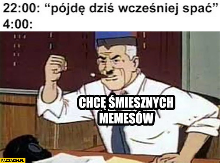 
    22 pójdę dziś wcześniej spać, 4 rano: chcę śmiesznych memesów