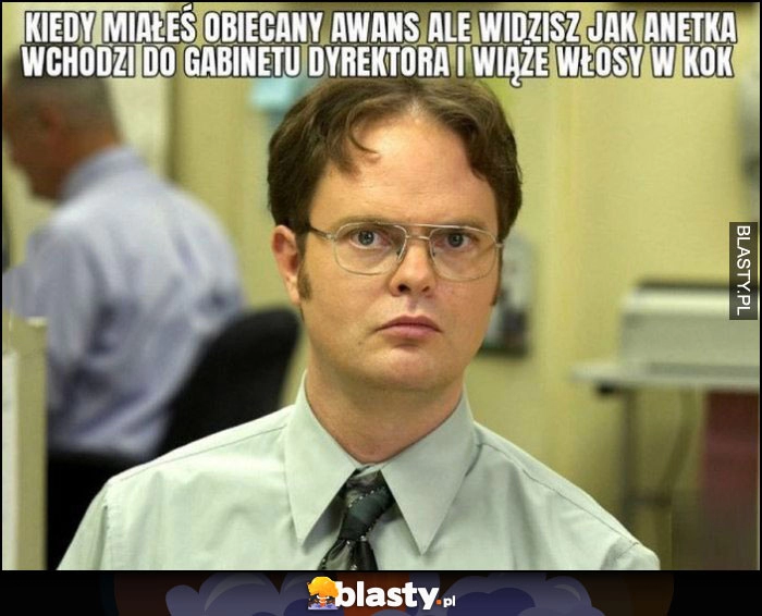 
    Kiedy miałeś obiecany awans, ale widzisz jak Anetka wchodzi do gabinetu dyrektora i wiąże włosy w kok Dwight The Office