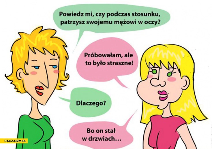 
    Patrzysz mężowi w oczy podczas stosunku próbowałam stał w drzwiach