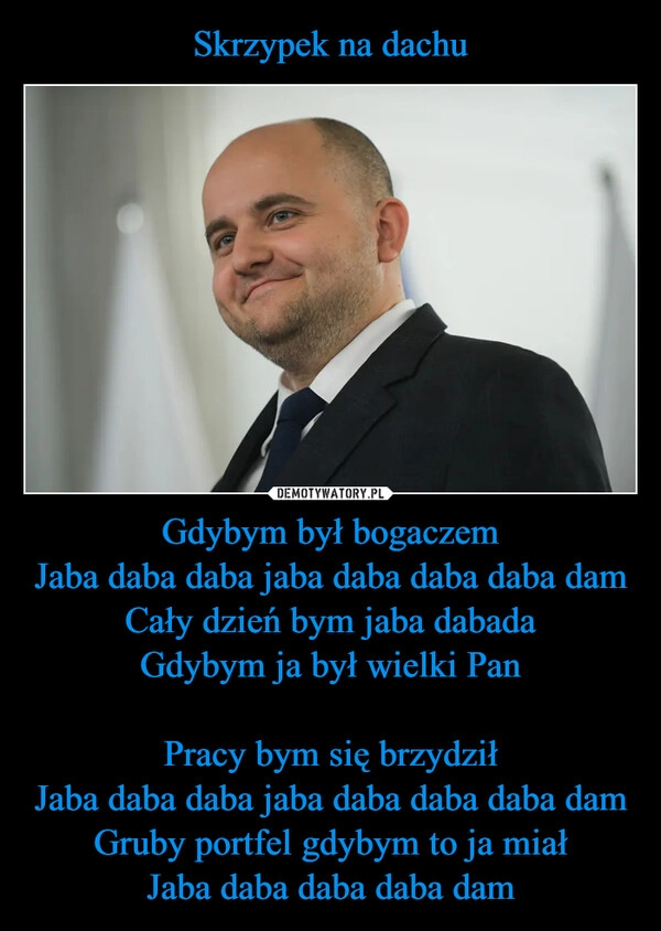 
    Skrzypek na dachu Gdybym był bogaczem
Jaba daba daba jaba daba daba daba dam
Cały dzień bym jaba dabada
Gdybym ja był wielki Pan

Pracy bym się brzydził
Jaba daba daba jaba daba daba daba dam
Gruby portfel gdybym to ja miał
Jaba daba daba daba dam