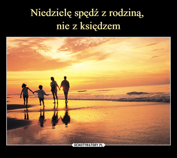 
    Niedzielę spędź z rodziną, 
nie z księdzem