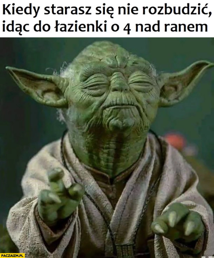 
    Yoda kiedy starasz się nie rozbudzić idąc do łazienki o 4 nad ranem