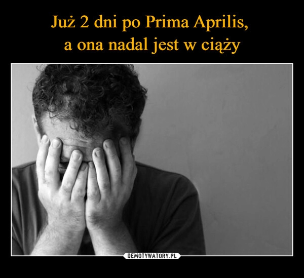 
    Już 2 dni po Prima Aprilis, 
a ona nadal jest w ciąży