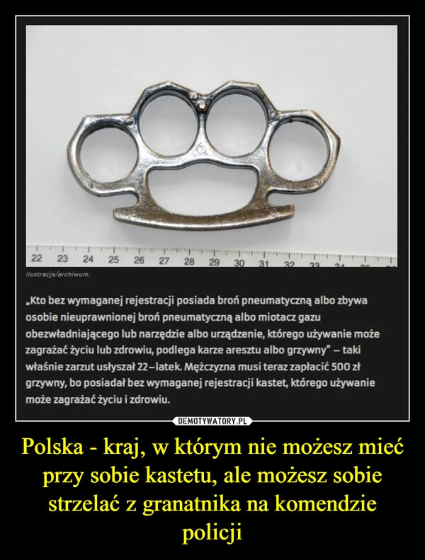 
    Polska - kraj, w którym nie możesz mieć przy sobie kastetu, ale możesz sobie strzelać z granatnika na komendzie policji 