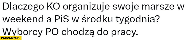 
    Dlaczego KO organizuje swoje marsze w weekend a PiS w środku tygodnia bo wyborcy PO chodzą do pracy