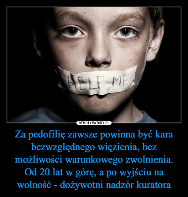 
    Za pedofilię zawsze powinna być kara bezwzględnego więzienia, bez możliwości warunkowego zwolnienia. Od 20 lat w górę, a po wyjściu na wolność - dożywotni nadzór kuratora 