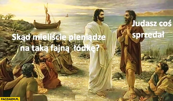 
    Jezus apostołowie skąd mieliście pieniądze na taką fajną łódkę? Judasz coś sprzedał