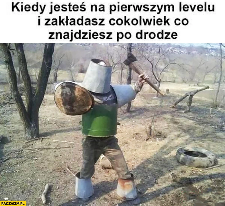 
    Kiedy jesteś na pierwszym levelu i zakładasz cokolwiek co znajdziesz po drodze