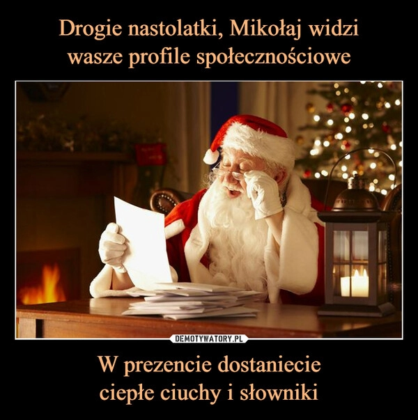 
    
Drogie nastolatki, Mikołaj widzi
wasze profile społecznościowe W prezencie dostaniecie
ciepłe ciuchy i słowniki 