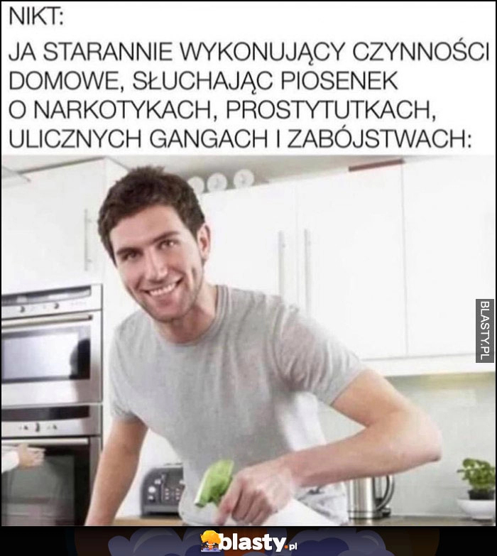 
    Ja starannie wykonujący czynności domowe, słuchając piosenek o narkotykach, prostytutkach, ulicznych gangach i zabójstwach