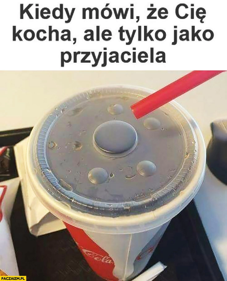 
    Kiedy mówi, że Cię kocha ale tylko jako przyjaciela. Coca-Cola wieczko bez otworu