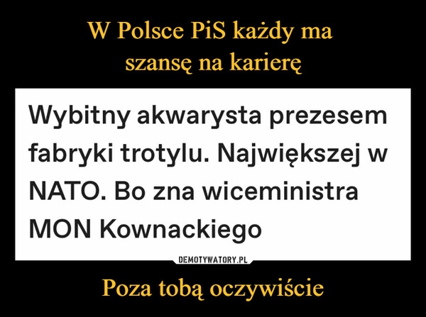 
    W Polsce PiS każdy ma 
szansę na karierę Poza tobą oczywiście