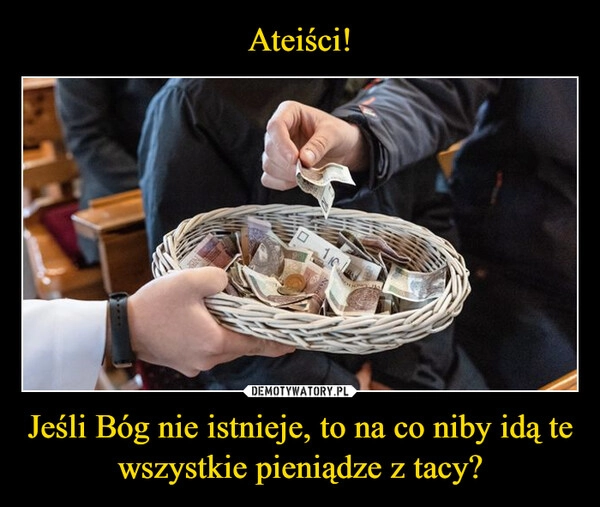 
    Ateiści! Jeśli Bóg nie istnieje, to na co niby idą te wszystkie pieniądze z tacy?