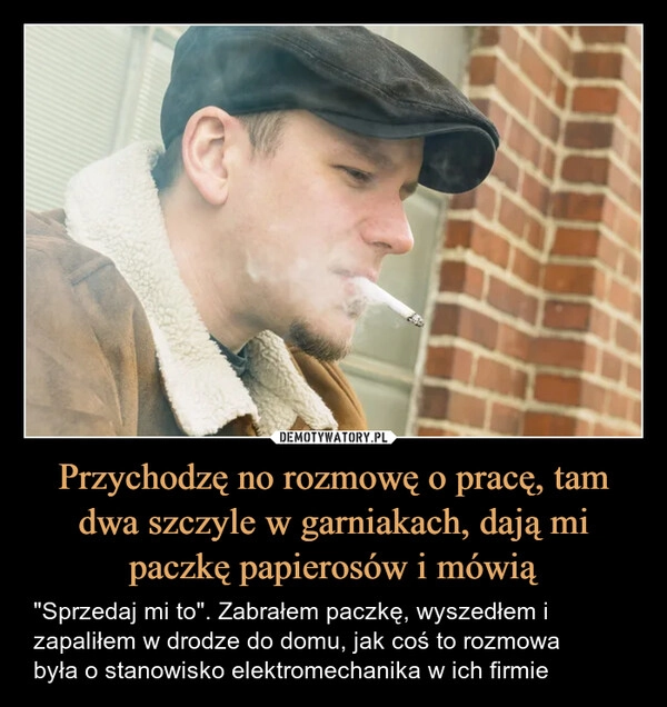 
    Przychodzę no rozmowę o pracę, tam dwa szczyle w garniakach, dają mi paczkę papierosów i mówią