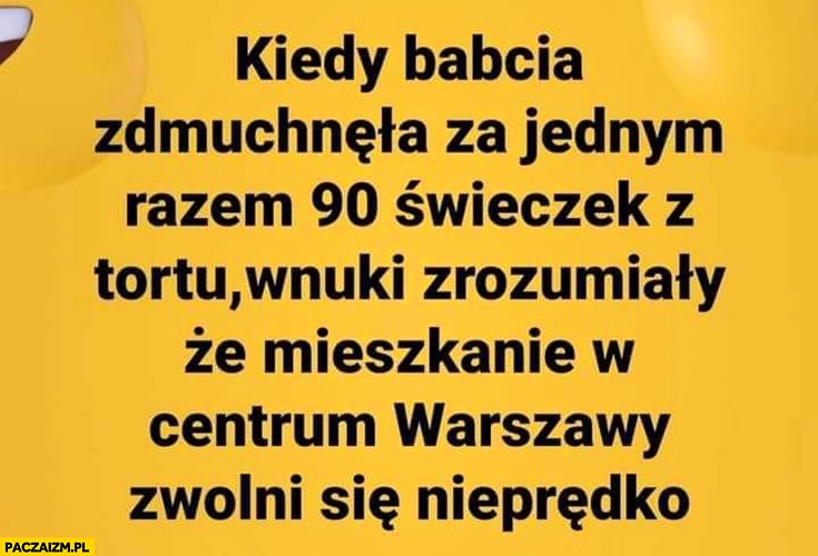 
    Kiedy babcia zdmuchnęła za jednym razem 90 świeczek z tortu wnuki zrozumiały, że mieszkanie w centrum Warszawy zwolni się nieprędko
