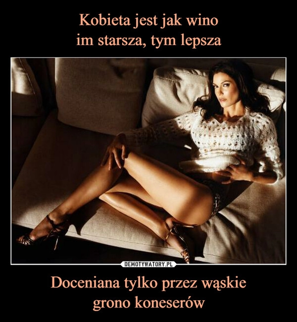 
    Kobieta jest jak wino
im starsza, tym lepsza Doceniana tylko przez wąskie
grono koneserów