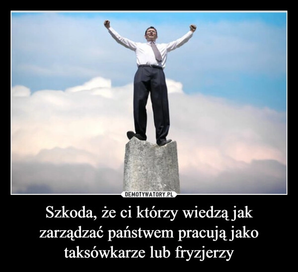 
    Szkoda, że ci którzy wiedzą jak zarządzać państwem pracują jako taksówkarze lub fryzjerzy