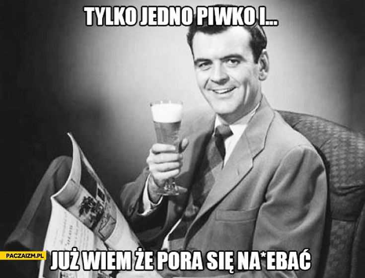 
    Tylko jedno piwko i już wiem że pora się najebać