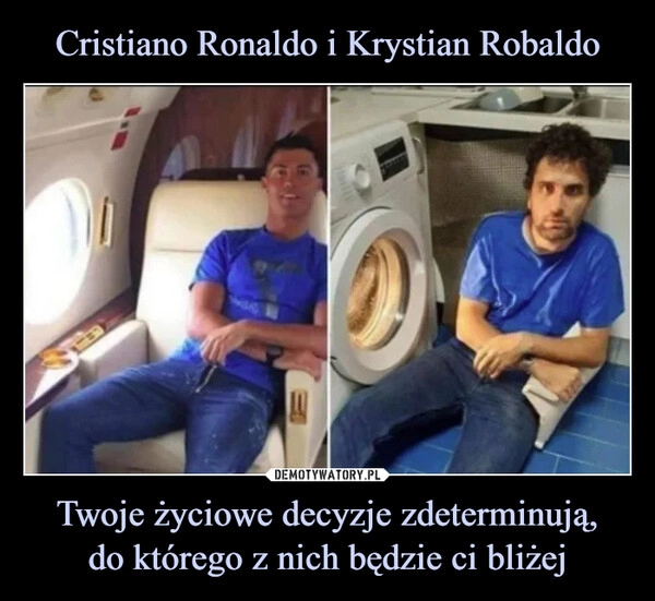 
    Cristiano Ronaldo i Krystian Robaldo Twoje życiowe decyzje zdeterminują,
do którego z nich będzie ci bliżej