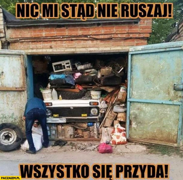 
    Nic mi stąd nie ruszaj wszystko się przyda garaż graciarnia