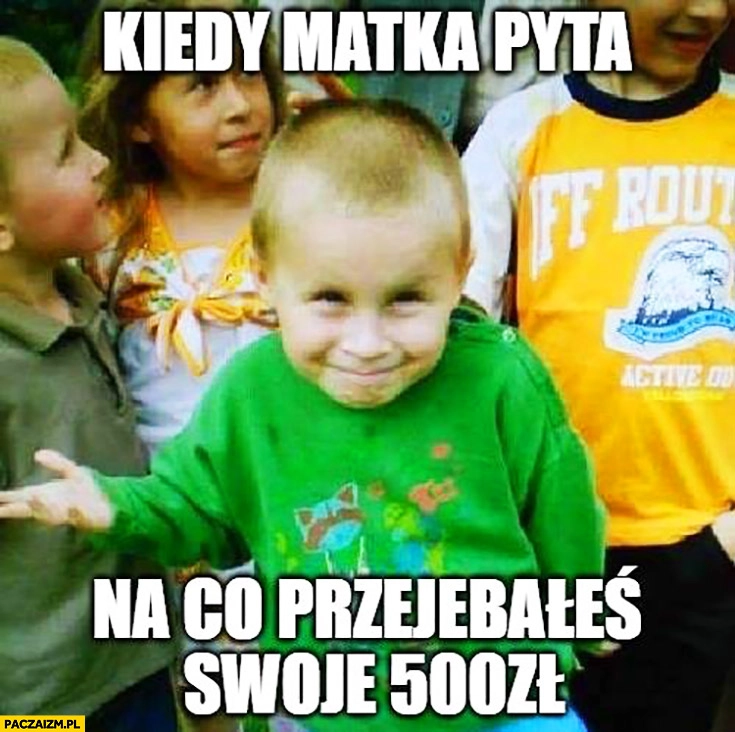 
    Kiedy matka pyta na co przejebałeś swoje 500zł dzieciak