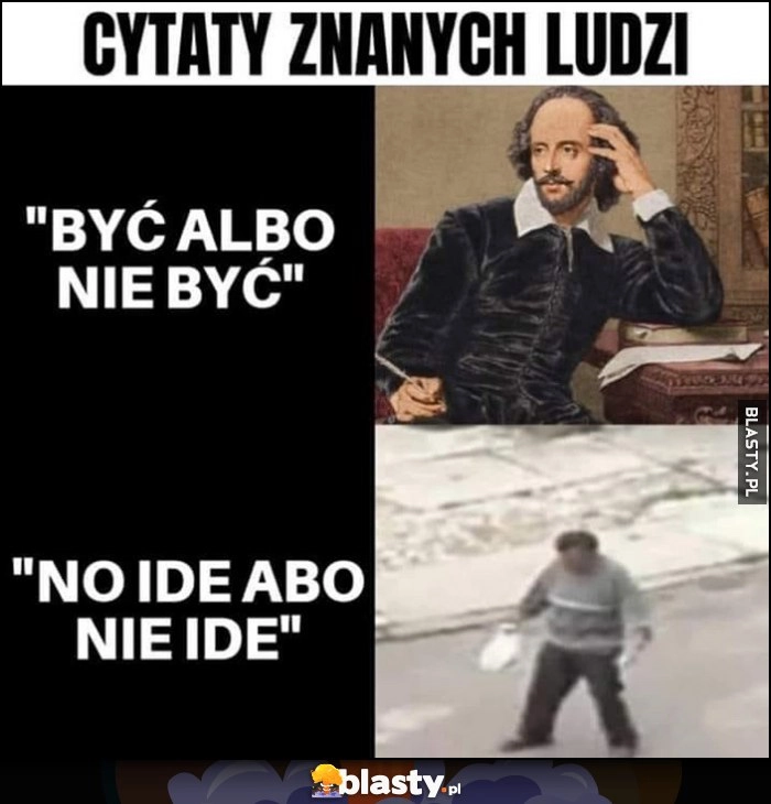 
    Cytaty znanych ludzi: Szekspir być albo nie być, pijany no idę alko nie idę