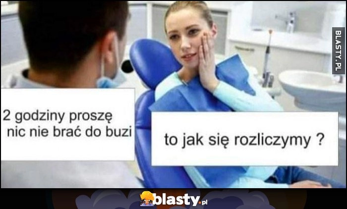 
    Dentysta do pacjentki: 2 godziny proszę nic nie brać do buzi, to jak się rozliczymy?