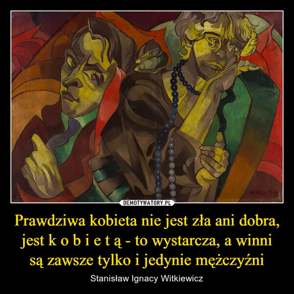 
    Prawdziwa kobieta nie jest zła ani dobra, jest k o b i e t ą - to wystarcza, a winni są zawsze tylko i jedynie mężczyźni