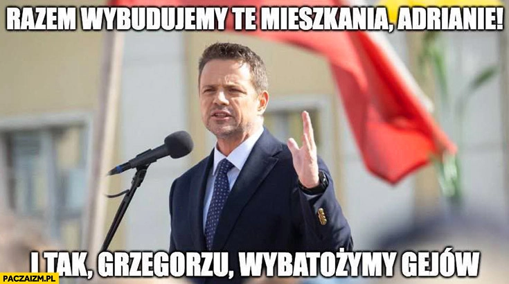 
    Trzaskowski razem wybudujemy te mieszkania Adrianie i tak Grzegorzu wybatożymy gejów