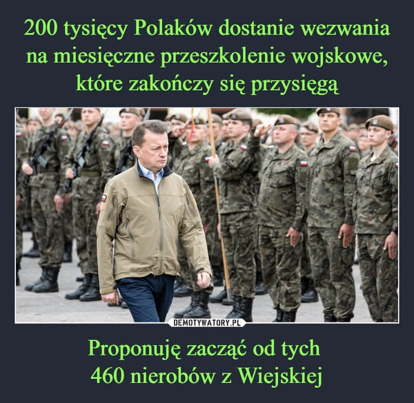 
    
200 tysięcy Polaków dostanie wezwania na miesięczne przeszkolenie wojskowe, które zakończy się przysięgą Proponuję zacząć od tych
460 nierobów z Wiejskiej 