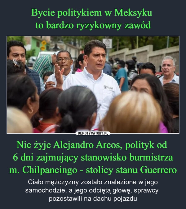 
    Bycie politykiem w Meksyku 
to bardzo ryzykowny zawód Nie żyje Alejandro Arcos, polityk od 
6 dni zajmujący stanowisko burmistrza m. Chilpancingo - stolicy stanu Guerrero