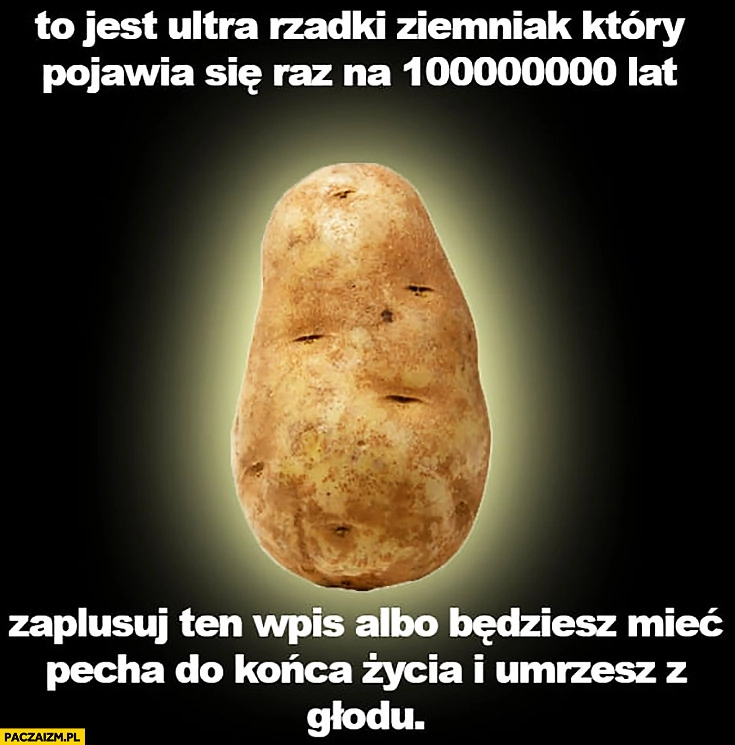 
    Ultra rzadki ziemniak pojawia się raz na milion lat zaplusuj albo będziesz mieć pecha do końca życia i umrzesz z głodu