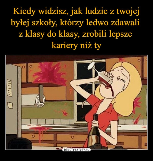 
    Kiedy widzisz, jak ludzie z twojej byłej szkoły, którzy ledwo zdawali 
z klasy do klasy, zrobili lepsze 
kariery niż ty