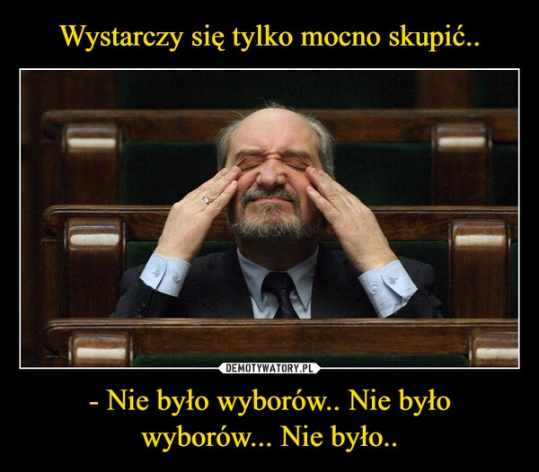 
    Wystarczy się tylko mocno skupić.. - Nie było wyborów.. Nie było wyborów... Nie było..