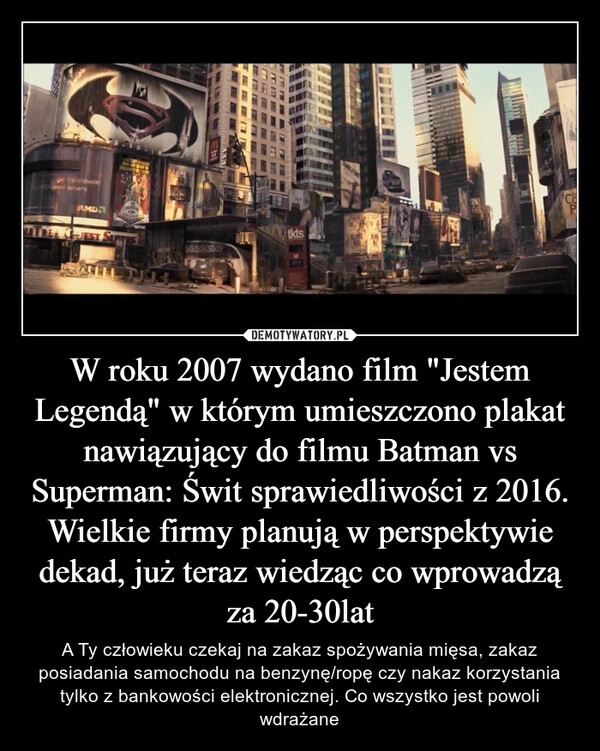 
    W roku 2007 wydano film "Jestem Legendą" w którym umieszczono plakat nawiązujący do filmu Batman vs Superman: Świt sprawiedliwości z 2016. Wielkie firmy planują w perspektywie dekad, już teraz wiedząc co wprowadzą za 20-30lat