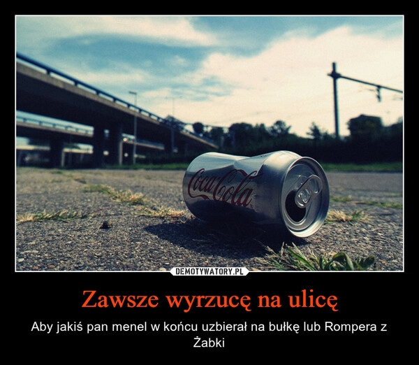 
    Zawsze wyrzucę na ulicę 