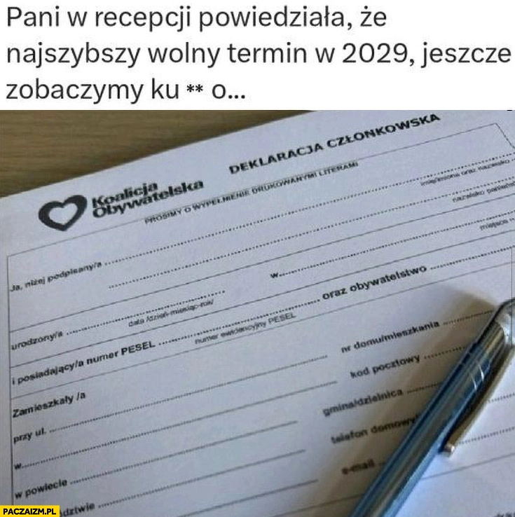 
    Pani w rejestracji powiedziała, że najszybszy wolny termin w 2029 jeszcze zobaczymy wypełnia deklarację członkowską do Koalicji Obywatelskiej