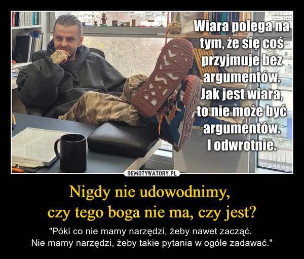 
    Nigdy nie udowodnimy, 
czy tego boga nie ma, czy jest?