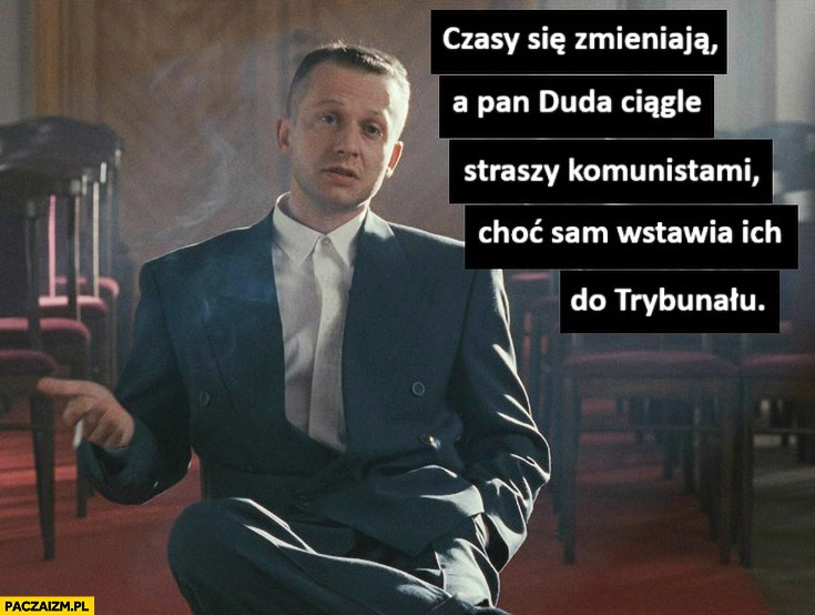 
    Czasy się zmieniają a pan Duda ciągle straszy komunistami choć sam wstawia ich do trybunału psy scena