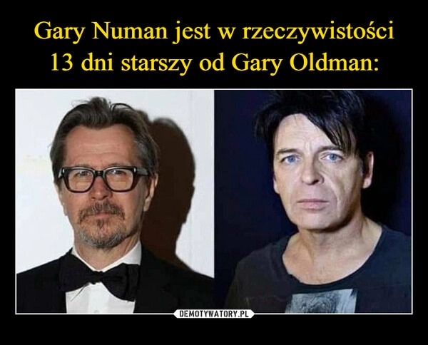 
    Gary Numan jest w rzeczywistości
13 dni starszy od Gary Oldman: