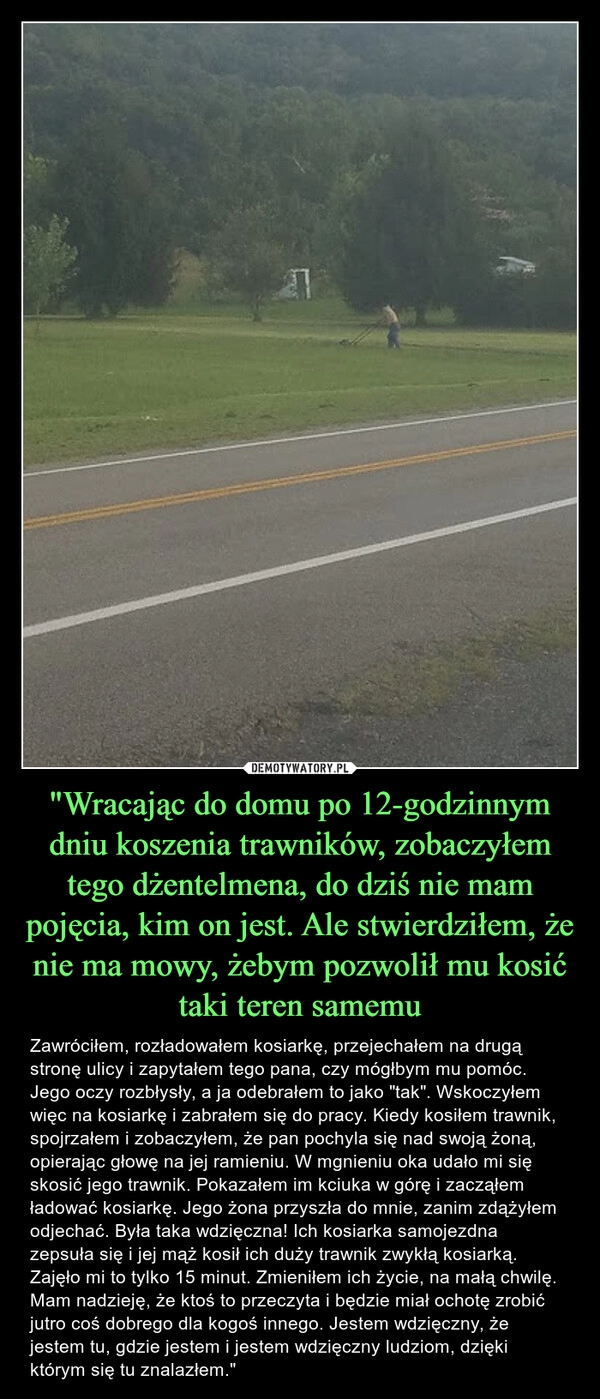 
    "Wracając do domu po 12-godzinnym dniu koszenia trawników, zobaczyłem tego dżentelmena, do dziś nie mam pojęcia, kim on jest. Ale stwierdziłem, że nie ma mowy, żebym pozwolił mu kosić taki teren samemu