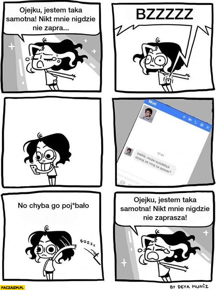 
    Ojejku, jestem taka samotna, nikt mnie nigdzie nie zaprasza. Siema może wyszłabyś ze mną na spacer chyba go powaliło typowa kobieta