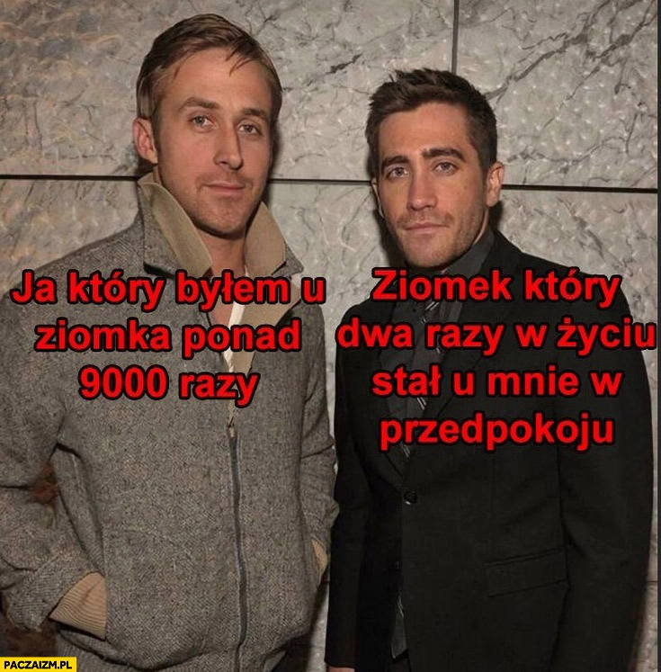 
    Ja który bylem u ziomka ponad 9000 razy vs ziomek który dwa razy w życiu stał u mnie w przedpokoju