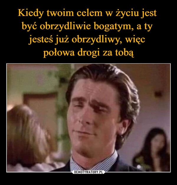 
    Kiedy twoim celem w życiu jest 
być obrzydliwie bogatym, a ty 
jesteś już obrzydliwy, więc 
połowa drogi za tobą